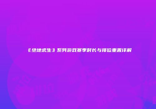 《绝地求生》系列游戏赛季时长与排位重置详解