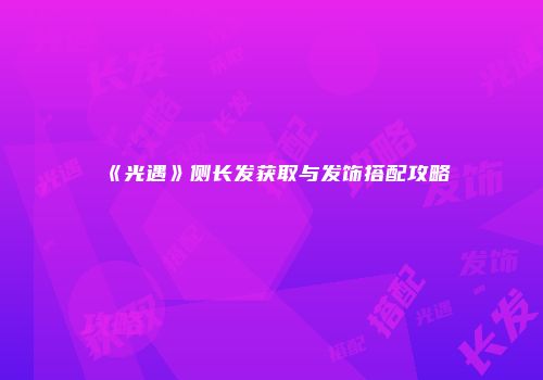 《光遇》侧长发获取与发饰搭配攻略