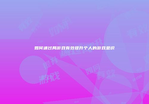 如何通过局游戏有效提升个人的游戏意识