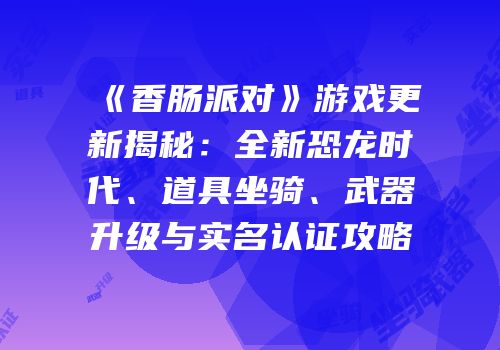 《香肠派对》游戏更新揭秘：全新恐龙时代、道具坐骑、武器升级与实名认证攻略
