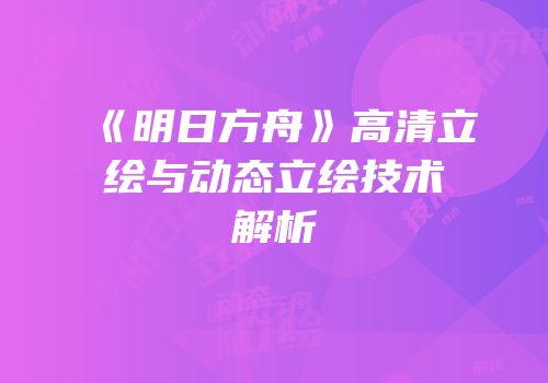 《明日方舟》高清立绘与动态立绘技术解析