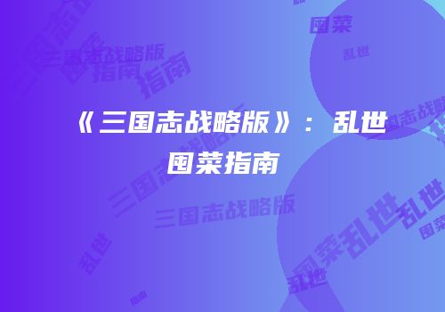 《三国志战略版》：乱世囤菜指南