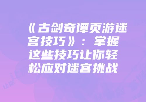 《古剑奇谭页游迷宫技巧》：掌握这些技巧让你轻松应对迷宫挑战