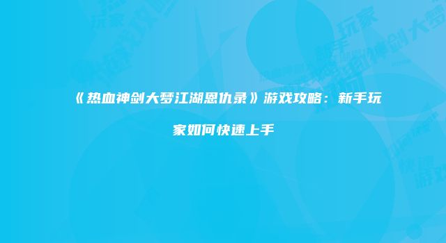 《热血神剑大梦江湖恩仇录》游戏攻略:新手玩家如何快速上手