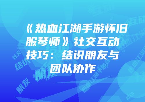 《热血江湖手游怀旧服琴师》社交互动技巧：结识朋友与团队协作