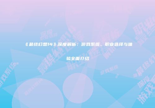 《最终幻想14》深度解析：游戏系统、职业选择与体验全面介绍