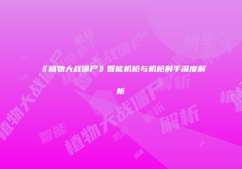《植物大战僵尸》智能机枪与机枪射手深度解析