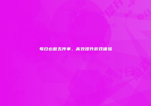 每日必做五件事，高效提升游戏体验