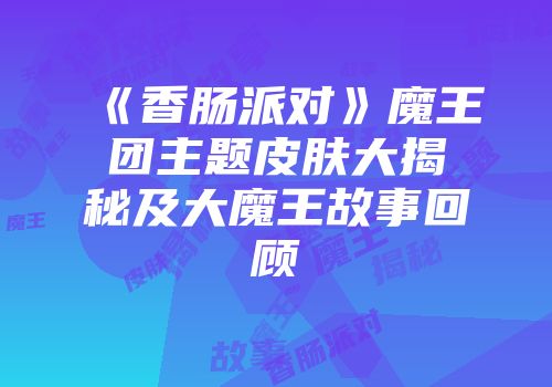 《香肠派对》魔王团主题皮肤大揭秘及大魔王故事回顾
