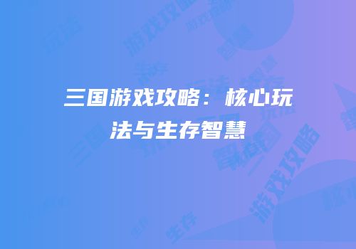 三国游戏攻略：核心玩法与生存智慧