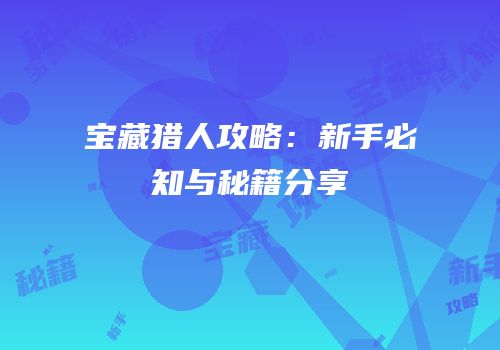 宝藏猎人攻略：新手必知与秘籍分享
