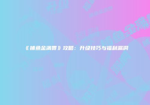 《捕鱼金满贯》攻略：升级技巧与福利漏洞