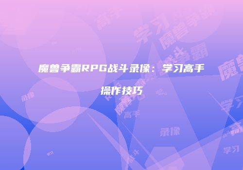 魔兽争霸RPG战斗录像：学习高手操作技巧