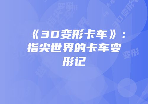 《3D变形卡车》：指尖世界的卡车变形记
