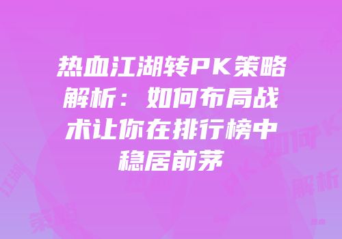 热血江湖转PK策略解析：如何布局战术让你在排行榜中稳居前茅
