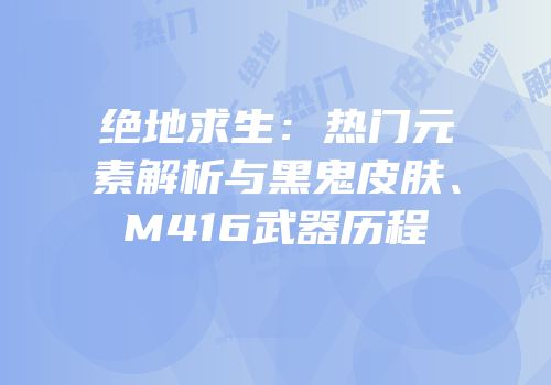 绝地求生：热门元素解析与黑鬼皮肤、M416武器历程