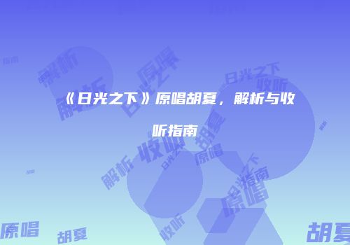《日光之下》原唱胡夏，解析与收听指南
