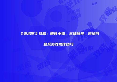 《逆水寒》攻略：喂食小猫、三妹背景、网络问题及游戏操作技巧