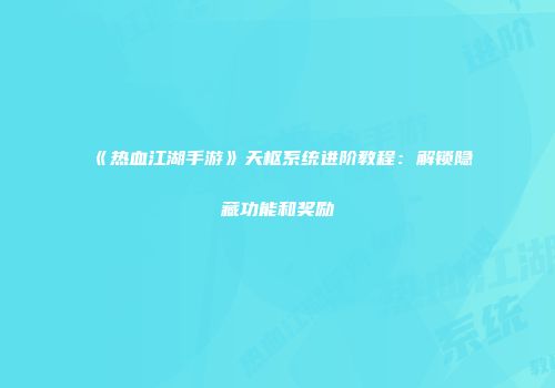 《热血江湖手游》天枢系统进阶教程：解锁隐藏功能和奖励