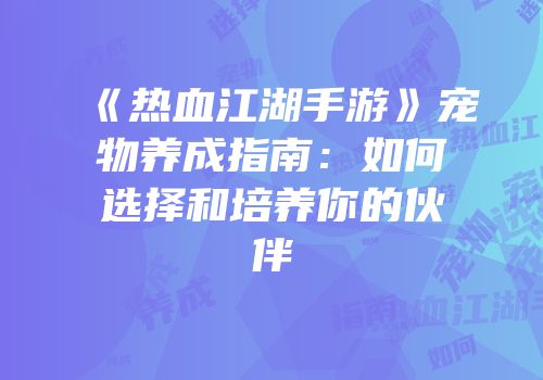 《热血江湖手游》宠物养成指南:如何选择和培养你的伙伴