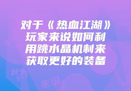 对于《热血江湖》玩家来说如何利用跳水晶机制来获取更好的装备
