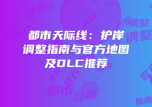 都市天际线：护岸调整指南与官方地图及DLC推荐