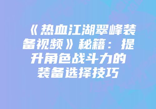 《热血江湖翠峰装备视频》秘籍：提升角色战斗力的装备选择技巧
