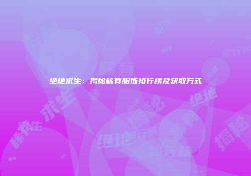绝地求生：揭秘稀有服饰排行榜及获取方式