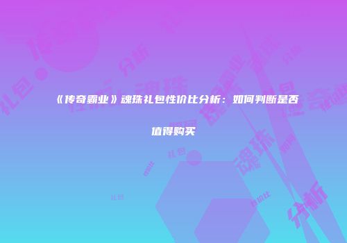 《传奇霸业》魂珠礼包性价比分析：如何判断是否值得购买