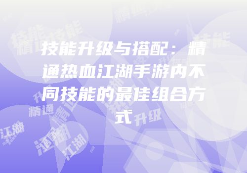 技能升级与搭配：精通热血江湖手游内不同技能的最佳组合方式