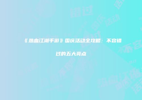 《热血江湖手游》国庆活动全攻略：不容错过的五大亮点