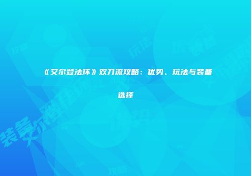 《艾尔登法环》双刀流攻略：优势、玩法与装备选择