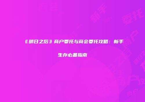 《明日之后》商户委托与商会委托攻略：新手生存必备指南