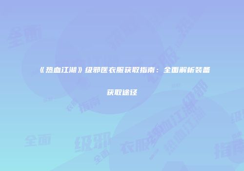 《热血江湖》级邪医衣服获取指南：全面解析装备获取途径