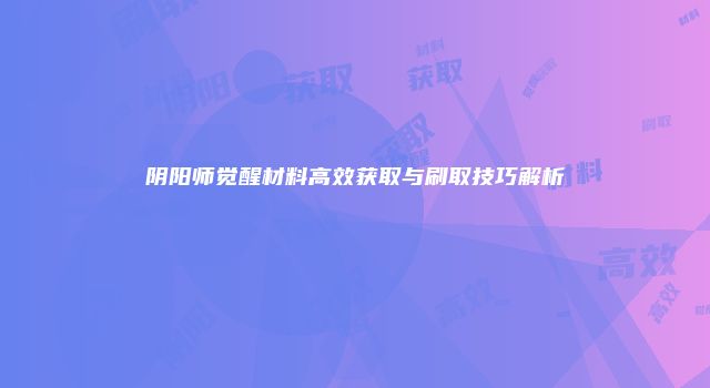 阴阳师觉醒材料高效获取与刷取技巧解析