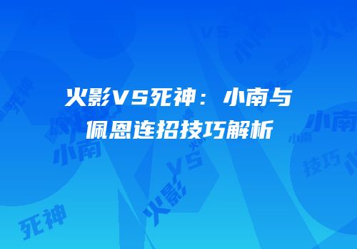 火影VS死神：小南与佩恩连招技巧解析