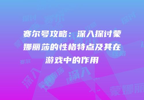 赛尔号攻略：深入探讨蒙娜丽莎的性格特点及其在游戏中的作用