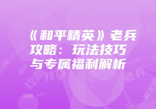 《和平精英》老兵攻略：玩法技巧与专属福利解析