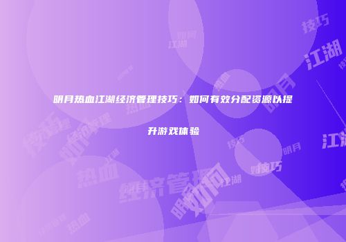 明月热血江湖经济管理技巧:如何有效分配资源以提升游戏体验