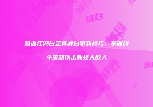 热血江湖白罡真峰白游戏技巧:掌握战斗策略以击败强大敌人