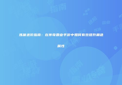 炼体进阶指南:在传奇霸业手游中如何有效提升角色属性