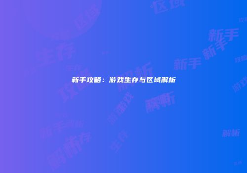新手攻略：游戏生存与区域解析