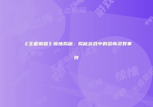 《王者荣耀》惊悚揭秘：揭秘游戏中的恐怖灵异事件