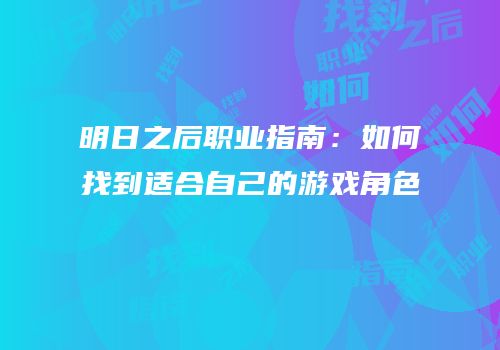 明日之后职业指南：如何找到适合自己的游戏角色