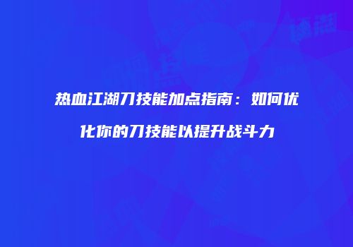 热血江湖刀技能加点指南：如何优化你的刀技能以提升战斗力