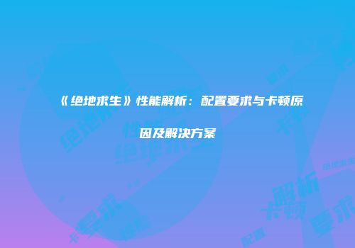 《绝地求生》性能解析：配置要求与卡顿原因及解决方案