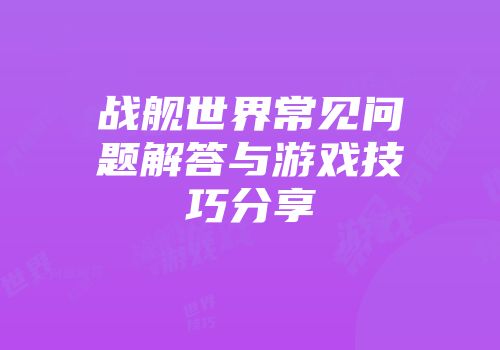战舰世界常见问题解答与游戏技巧分享