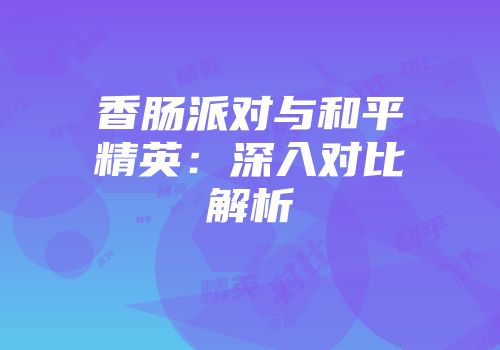 香肠派对与和平精英：深入对比解析
