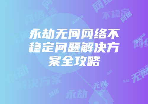 永劫无间网络不稳定问题解决方案全攻略