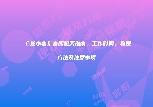 《逆水寒》客服服务指南：工作时间、联系方法及注意事项